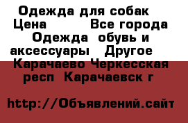 Одежда для собак  › Цена ­ 500 - Все города Одежда, обувь и аксессуары » Другое   . Карачаево-Черкесская респ.,Карачаевск г.